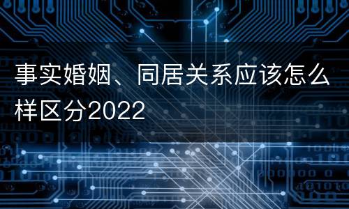 事实婚姻、同居关系应该怎么样区分2022
