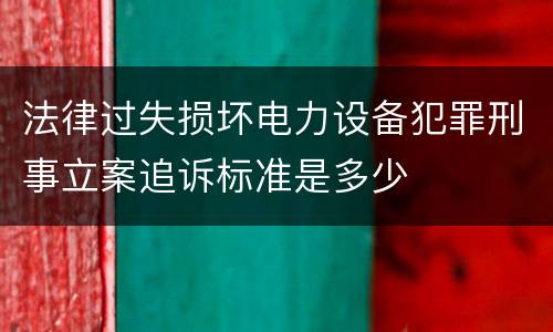 法律过失损坏电力设备犯罪刑事立案追诉标准是多少