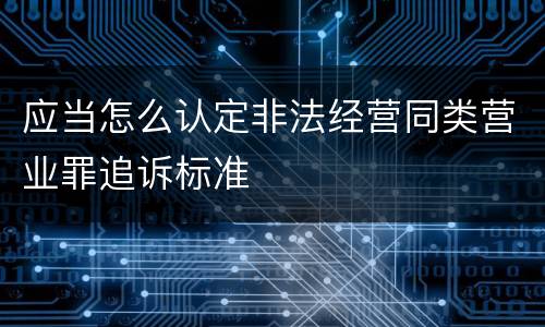 应当怎么认定非法经营同类营业罪追诉标准