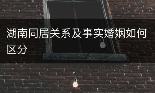 湖南同居关系及事实婚姻如何区分