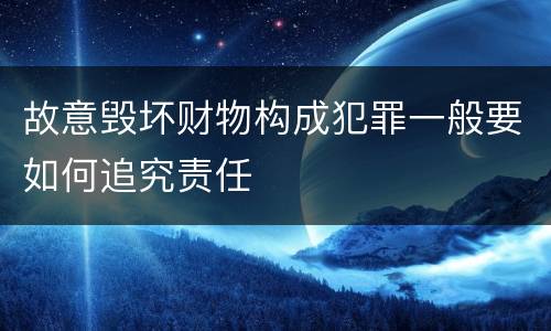 故意毁坏财物构成犯罪一般要如何追究责任