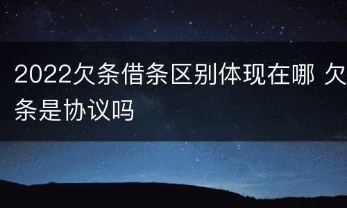 2022欠条借条区别体现在哪 欠条是协议吗