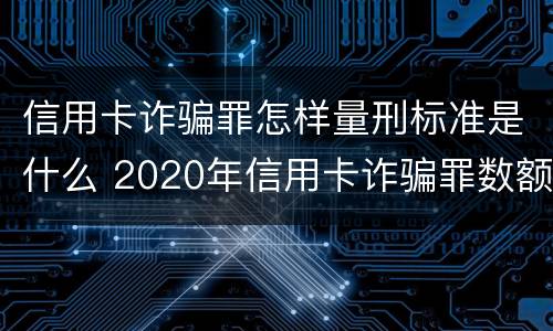 信用卡诈骗罪怎样量刑标准是什么 2020年信用卡诈骗罪数额标准