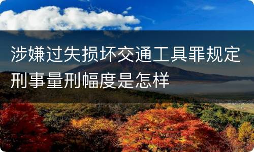 涉嫌过失损坏交通工具罪规定刑事量刑幅度是怎样