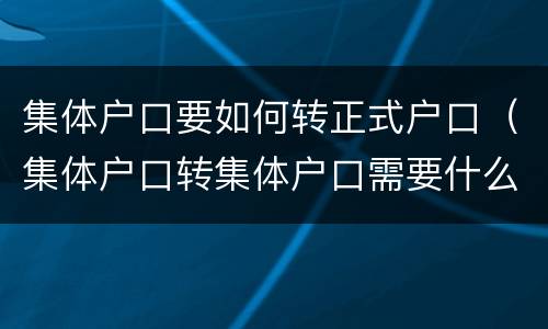 集体户口要如何转正式户口（集体户口转集体户口需要什么）