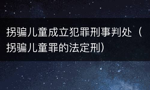 拐骗儿童成立犯罪刑事判处（拐骗儿童罪的法定刑）