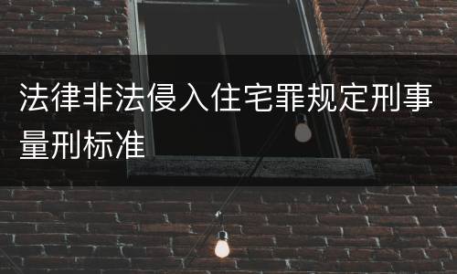 法律非法侵入住宅罪规定刑事量刑标准