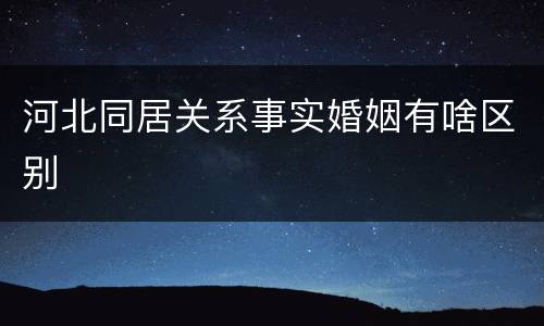 河北同居关系事实婚姻有啥区别