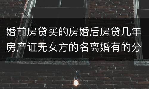婚前房贷买的房婚后房贷几年房产证无女方的名离婚有的分割吗