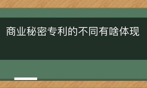 商业秘密专利的不同有啥体现