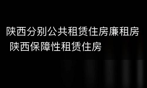 陕西分别公共租赁住房廉租房 陕西保障性租赁住房