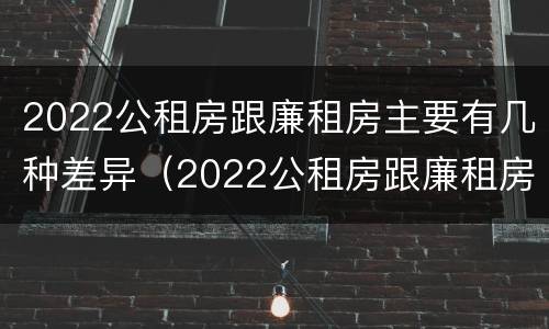 2022公租房跟廉租房主要有几种差异（2022公租房跟廉租房主要有几种差异呢）