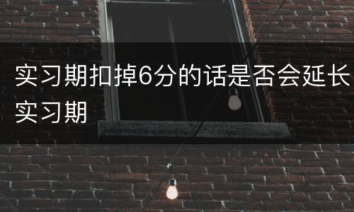 实习期扣掉6分的话是否会延长实习期