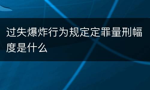 过失爆炸行为规定定罪量刑幅度是什么