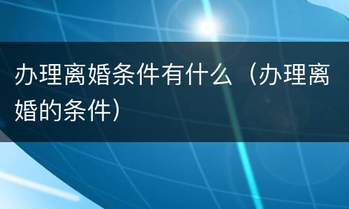办理离婚条件有什么（办理离婚的条件）