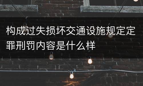 构成过失损坏交通设施规定定罪刑罚内容是什么样