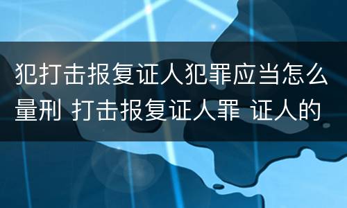 犯打击报复证人犯罪应当怎么量刑 打击报复证人罪 证人的范围