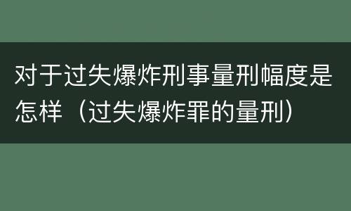对于过失爆炸刑事量刑幅度是怎样（过失爆炸罪的量刑）