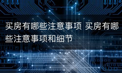 买房有哪些注意事项 买房有哪些注意事项和细节