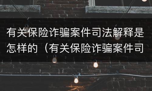 有关保险诈骗案件司法解释是怎样的（有关保险诈骗案件司法解释是怎样的规定）