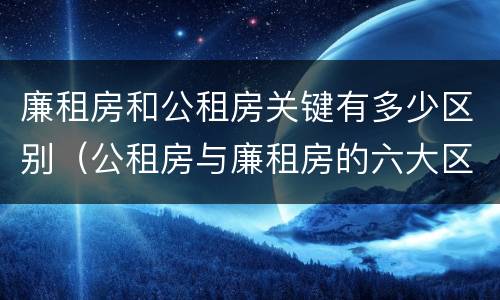 廉租房和公租房关键有多少区别（公租房与廉租房的六大区别）