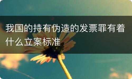 我国的持有伪造的发票罪有着什么立案标准