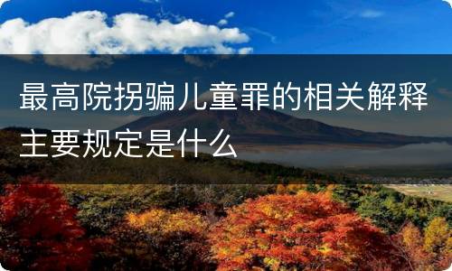 最高院拐骗儿童罪的相关解释主要规定是什么