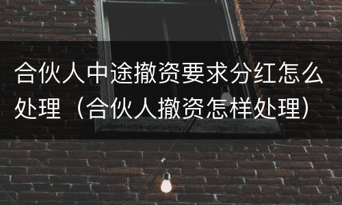 合伙人中途撤资要求分红怎么处理（合伙人撤资怎样处理）