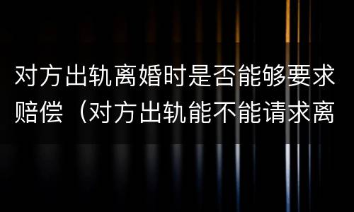 对方出轨离婚时是否能够要求赔偿（对方出轨能不能请求离婚损害赔偿）