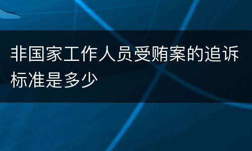 非国家工作人员受贿案的追诉标准是多少