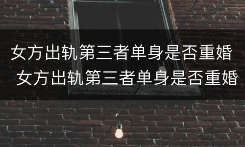 女方出轨第三者单身是否重婚 女方出轨第三者单身是否重婚呢