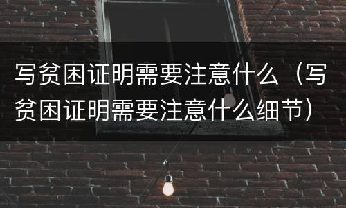 写贫困证明需要注意什么（写贫困证明需要注意什么细节）