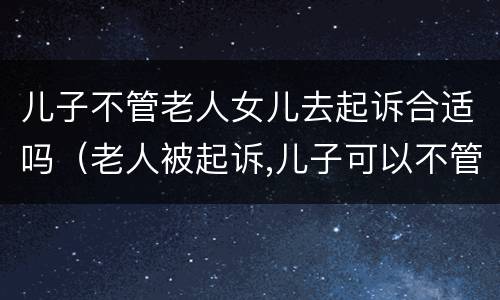 儿子不管老人女儿去起诉合适吗（老人被起诉,儿子可以不管吗?）