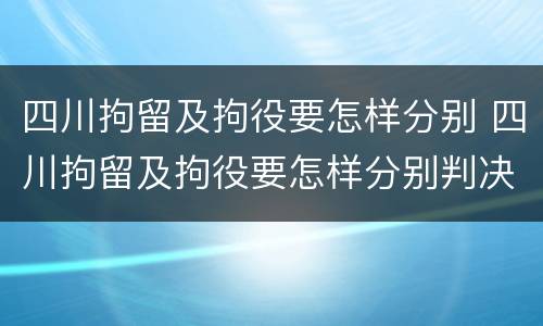四川拘留及拘役要怎样分别 四川拘留及拘役要怎样分别判决