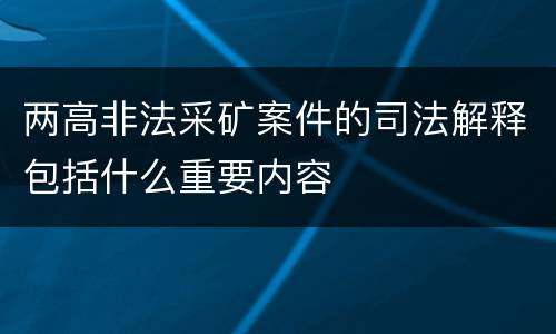 两高非法采矿案件的司法解释包括什么重要内容