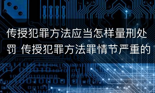 传授犯罪方法应当怎样量刑处罚 传授犯罪方法罪情节严重的认定