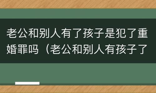 老公和别人有了孩子是犯了重婚罪吗（老公和别人有孩子了算重婚罪吗）