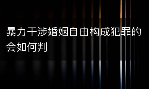 暴力干涉婚姻自由构成犯罪的会如何判