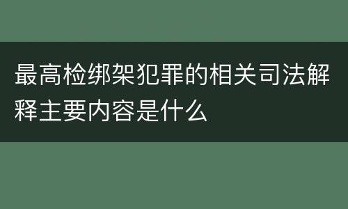 最高检绑架犯罪的相关司法解释主要内容是什么