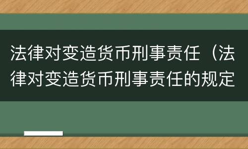 法律对变造货币刑事责任（法律对变造货币刑事责任的规定）