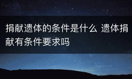 捐献遗体的条件是什么 遗体捐献有条件要求吗