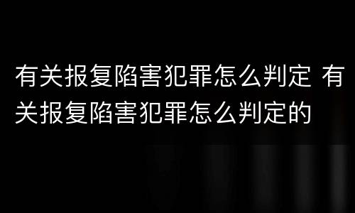 有关报复陷害犯罪怎么判定 有关报复陷害犯罪怎么判定的