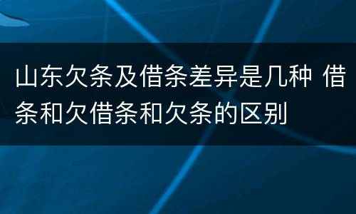 山东欠条及借条差异是几种 借条和欠借条和欠条的区别