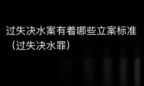过失决水案有着哪些立案标准（过失决水罪）