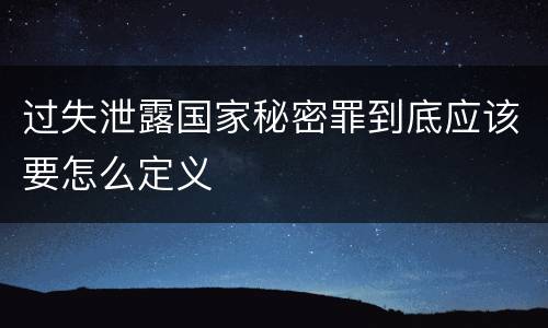 过失泄露国家秘密罪到底应该要怎么定义