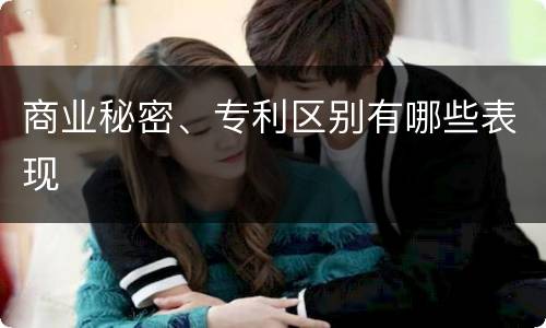 商业秘密、专利区别有哪些表现