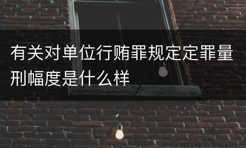 有关对单位行贿罪规定定罪量刑幅度是什么样