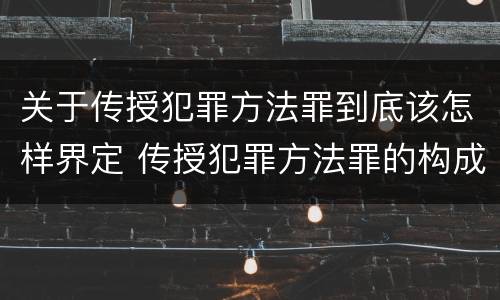 关于传授犯罪方法罪到底该怎样界定 传授犯罪方法罪的构成要件
