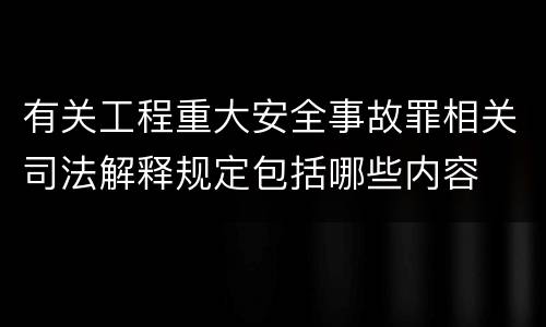 有关工程重大安全事故罪相关司法解释规定包括哪些内容