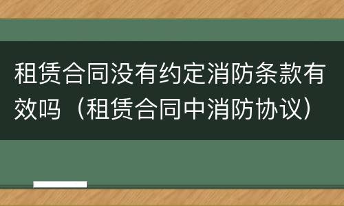 租赁合同没有约定消防条款有效吗（租赁合同中消防协议）